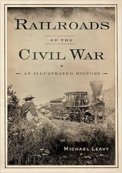 Railroads of the Civil War: An Illustrated History, by Michael Leavy Railroads of the Civil War: An Illustrated History, by Michael Leavy