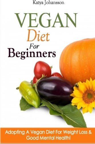 Vegan Diet For Beginners: Adopting A Vegan Diet For Weight Loss & Good Mental Health! (Vegan For Beginners, Vegan For Dummies Book 1)