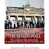 The Fall of the Berlin Wall: The History of the Unification of Germany and the End of the Cold War