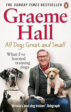 All Dogs Great And Small What I Ve Learned Training Dogs Ebook Hall Graeme Kindle Store Amazon Com