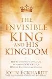 The Invisible King and His Kingdom: How to Understand, Operate In, and Advance God's Will for Healin by