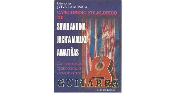 Amazon.com: Cancionero Folklorico de: Savia Andina, Jach'a Mallku,  Awatinas: Con lo Mejor de sus Repertorios Actuales y con Acordes para:  Guitarra (Ediciones Viva la Musica!): Mariano Llanos Herrera: Libros