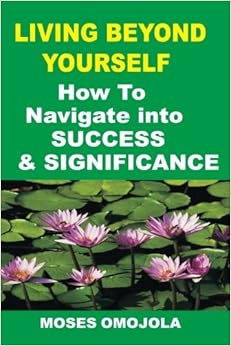 Success: Living Beyond Yourself: How To Navigate Into Success And Significance, by Moses Omojola Success: Living Beyond Yourself: How To Navigate Into Success And Significance, by Moses Omojola