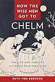 How the Wise Men Got to Chelm: The Life and Times of a Yiddish Folk Tradition by 
