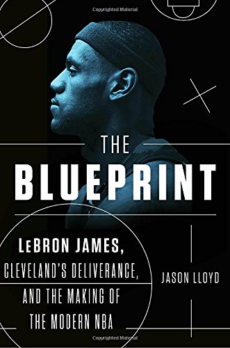 The Blueprint: LeBron James, Cleveland's Deliverance, and the Making of the Modern NBA