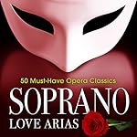 Soprano Love Arias: 50 Must-Have Opera Classics