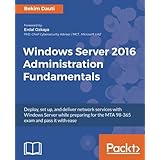 Windows Server 2016 Administration Fundamentals: Deploy, set up, and deliver network services with Windows Server while preparing for the MTA 98-365 exam and pass it with ease