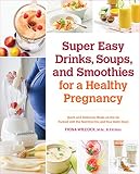 Super Easy Drinks, Soups, and Smoothies for a Healthy Pregnancy: Quick and Delicious Meals-on-the-Go by 