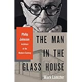 The Man in the Glass House: Philip Johnson, Architect of the Modern Century