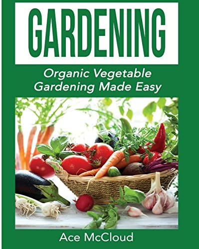 Gardening: Organic Vegetable Gardening Made Easy (Organic Vegetable Gardening Guide for Beginners)