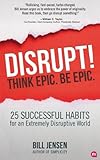 Disrupt! Think Epic. Be Epic.: 25 Successful Habits For An Extremely Disruptive World