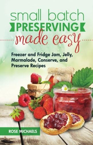 Small Batch Preserving Made Easy: Freezer and Fridge Jam, Jelly, Marmalade, Preserve and Conserve Recipes