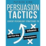 Persuasion Tactics: Covert Psychology Strategies to Influence, Persuade, &amp; Get Your Way (Without Manipulation)