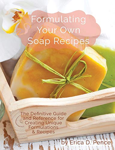Formulating Your Own Soap Recipes: The Definitive Guide and Reference for Creating Unique Formulations & Recipes by Pence D Erica