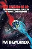 The Illusion of Us: The Suppression and Evolution of Human Consciousness by Matthew LaCroix, Marc Peterson