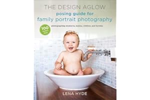 The Design Aglow Posing Guide for Family Portrait Photography: 100 Modern Ideas for Photographing Newborns, Babies, Children,