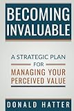 Becoming Invaluable: A Strategic Plan for Managing Your Perceived Value