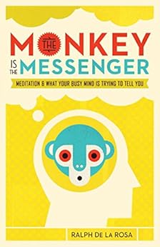 The Monkey Is the Messenger: Meditation and What Your Busy Mind Is Trying to Tell You by [De La Rosa, Ralph]