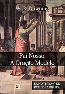 Pai Nosso, A Oração Modelo, por W. R. Downing: Excerto de Um Catecismo de Doutrina Bíblica, por William R. Downing • Parte VII