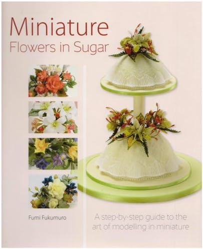 Miniature Flowers in Sugar: A Step-by-step Guide to the Art of Modelling in Miniature