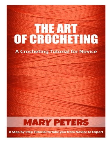 The Art Of Crocheting: A Crocheting Tutorial For A Novice: A Step By Step Tutorial To Take You From by Mary Peters