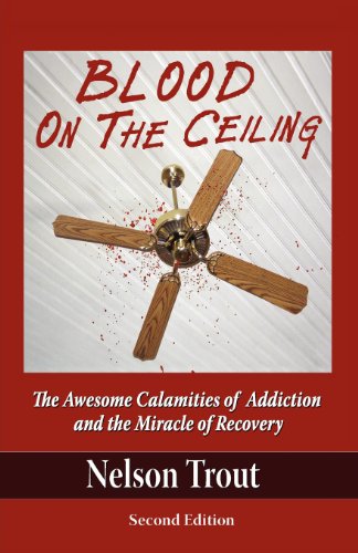 Blood On The Ceiling: The Awesome Calamities of Addiction and the Miracle of Recovery