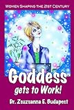 Goddess Gets to Work: Women shaping the 21st Century by Zsuzsanna Budapest, Jakki Moore