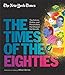 New York Times: The Times of the Eighties: The Culture, Politics, and Personalities that Shaped the Decade