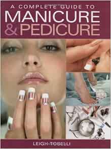 A Complete Guide To Manicure Pedicure Toselli Leigh Amazon Com Books