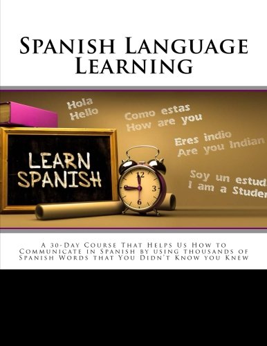 Spanish Language Learning: A 30-Day Course That Helps Us How to Communicate in Spanish by using thousands of Spanish Words that You Didn't Know you Knew