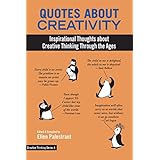 Quotes About Creativity: Inspirational Thoughts about  Creative Thinking Through the Ages (Creative Thinking Series Book 4)