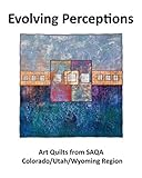 Evolving Perceptions: Art Quilts by Members of SAQA Colorado/Utah/Wyoming Region by Mary Louise Gerek