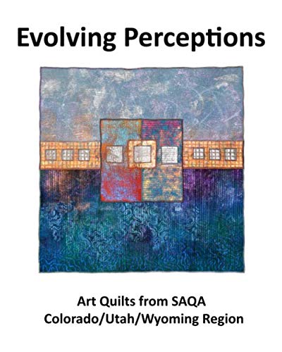 Evolving Perceptions: Art Quilts by Members of SAQA Colorado/Utah/Wyoming Region by Mary Louise Gerek