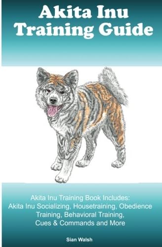 Akita Inu Training Guide Akita Inu Training Book Includes: Akita Inu Socializing, Housetraining, Obedience Training, Behavioral Training, Cues &amp; Commands and More