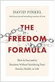 The Freedom Formula: How to Succeed in Business Without Sacrificing Your Family, Health, or Life