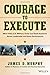Courage to Execute: What Elite U.S. Military Units Can Teach Business About Leadership and Team Performance - Book by Jim "Murph" Murphy