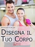 Image de Disegna il Tuo Corpo. Dal Body Building al Fitness, Esercizi Fisici, Alimentazione e Sport per Modellare il Corpo come Hai Sempre Desiderato. (Ebook I