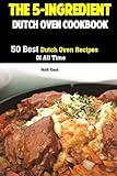 The 5-Ingredient Dutch Oven Cookbook: 50 Best Dutch Oven Recipes Of All Time by Ruth Cook