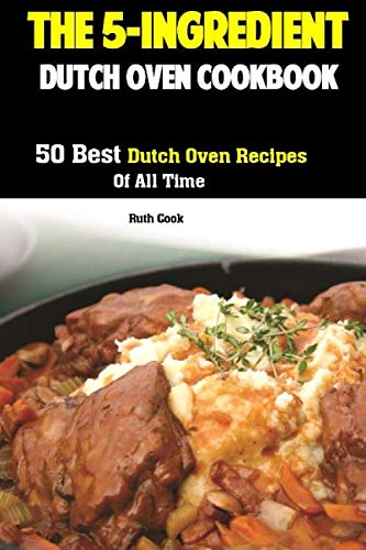 The 5-Ingredient Dutch Oven Cookbook: 50 Best Dutch Oven Recipes Of All Time