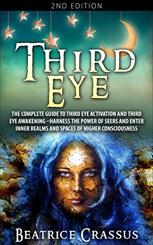 Third Eye: The Complete Guide To: Third Eye Activation and Third Eye Awakening â€“ Harness The Power Of Seers And Enter Inner Realms And Spaces Of Higher Consciousness