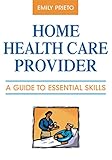 Home Health Care Provider: A Guide to Essential Skills by 