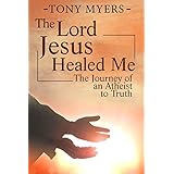 The Lord Jesus Healed Me: The Journey of an Atheist to the Truth