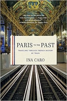 Paris to the Past: Traveling through French History by Train, by Ina Caro Paris to the Past: Traveling through French History by Train, by Ina Caro