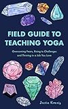 Field Guide to Teaching Yoga: Overcoming Fears, Rising to Challenges, and Thriving in a Job You Love by