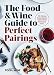 The Food & Wine Guide to Perfect Pairings: 150+ Delicious Recipes Matched with the World's Most Popu by