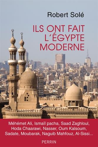 Ils ont fait l'Egypte moderne: Méhémet Ali, Ismaïl pacha, Saad Zaghloul, Hoda Chaarawi, Nasser, Oum Kalsoum, Sadate, Moubarak, Naguib Mahfouz, Al-Sissi...