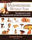 Mushrooming without Fear: The Beginner's Guide to Collecting Safe and Delicious Mushrooms
