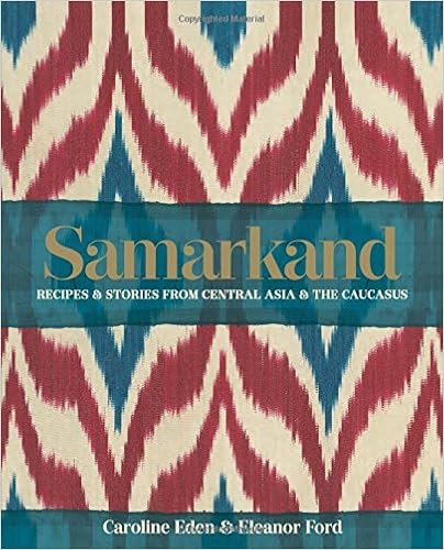 Samarkand: Recipes & Stories from Central Asia & The Caucasus, by Caroline Eden Eleanor Ford Samarkand: Recipes & Stories from Central Asia & The Caucasus, by Caroline Eden Eleanor Ford