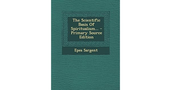 The Scientific Basis Of Spiritualism Epes Sargent - 