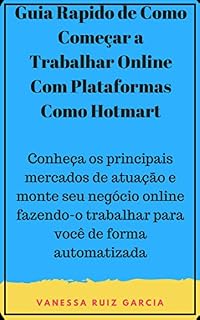 Livro Guia Rapido de Como Começar a Trabalhar Online Com Plataformas Como Hotmart: Conheça os principais mercados de atuação e monte seu negócio online fazendo-o trabalhar para você de forma automatizada